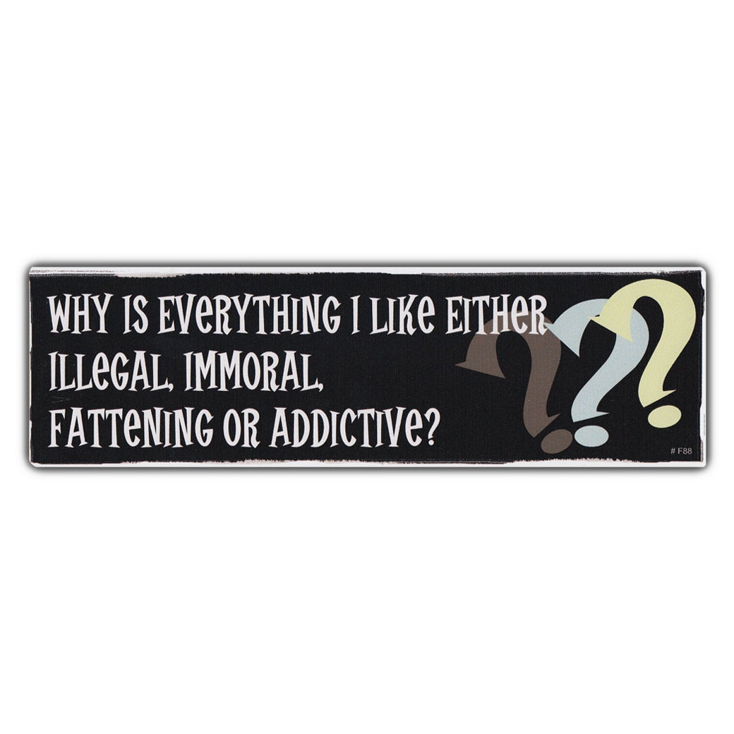 Bumper Sticker - Why Is Everything I Like Either Illegal, Immoral, Fattening or Addictive?