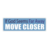 Bumper Sticker: If GOD Seems Far Away, Move Closer, Faith, Religion 10"x3"