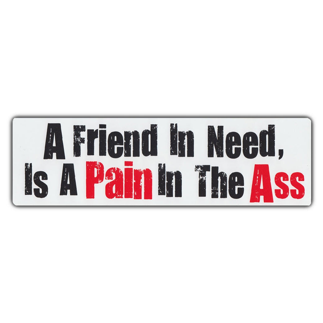 Bumper Sticker - A Friend In Need, Is A Pain In The Ass 