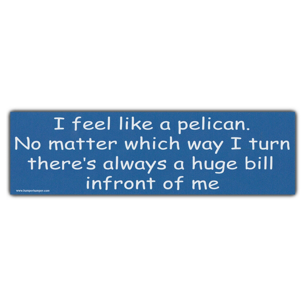 Bumper Sticker - I Feel Like A Pelican... Always A Huge Bill In Front Of Me 